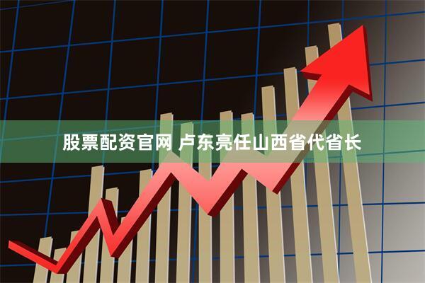 股票配资官网 卢东亮任山西省代省长