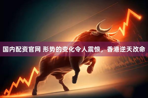 国内配资官网 形势的变化令人震惊，香港逆天改命