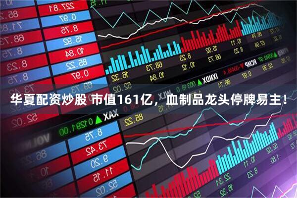 华夏配资炒股 市值161亿，血制品龙头停牌易主！