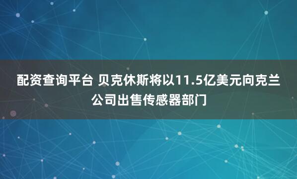 配资查询平台 贝克休斯将以11.5亿美元向克兰公司出售传感器部门