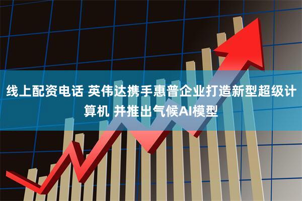 线上配资电话 英伟达携手惠普企业打造新型超级计算机 并推出气候AI模型