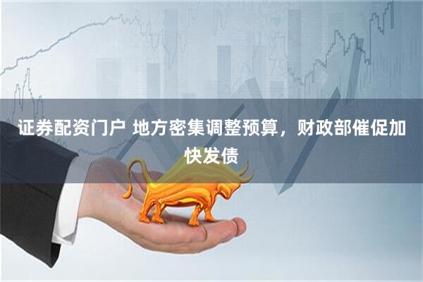 证券配资门户 地方密集调整预算，财政部催促加快发债