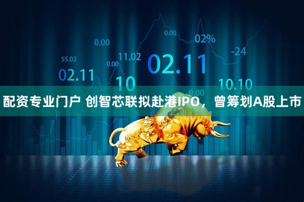 配资专业门户 创智芯联拟赴港IPO，曾筹划A股上市