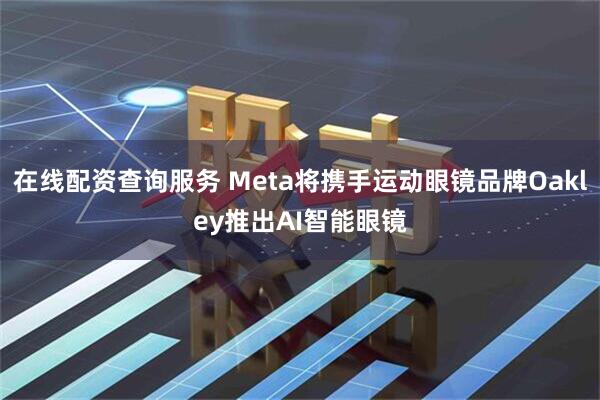 在线配资查询服务 Meta将携手运动眼镜品牌Oakley推出AI智能眼镜