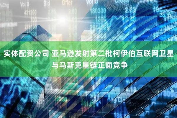 实体配资公司 亚马逊发射第二批柯伊伯互联网卫星 与马斯克星链正面竞争