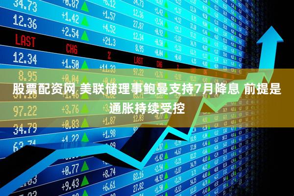 股票配资网 美联储理事鲍曼支持7月降息 前提是通胀持续受控