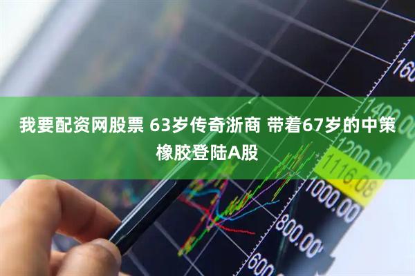 我要配资网股票 63岁传奇浙商 带着67岁的中策橡胶登陆A股