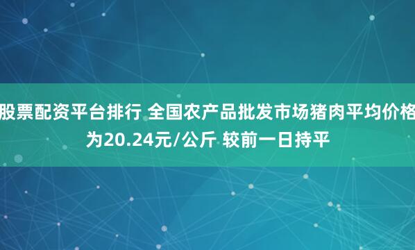 股票配资平台排行 全国农产品批发市场猪肉平均价格为20.24元/公斤 较前一日持平