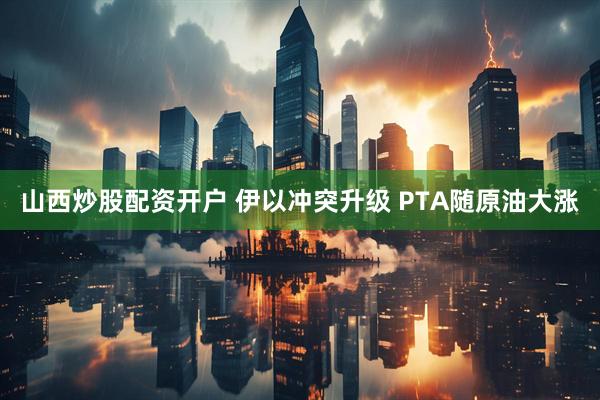 山西炒股配资开户 伊以冲突升级 PTA随原油大涨