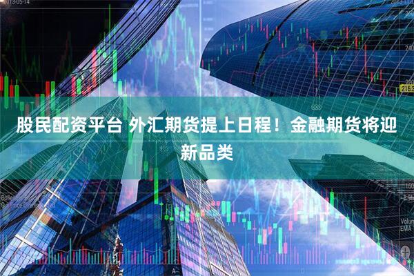 股民配资平台 外汇期货提上日程！金融期货将迎新品类
