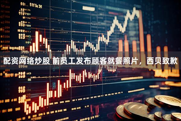 配资网络炒股 前员工发布顾客就餐照片，西贝致歉