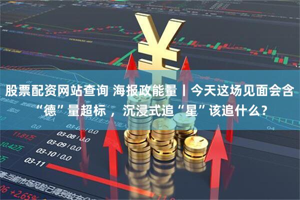 股票配资网站查询 海报政能量丨今天这场见面会含“德”量超标 ，沉浸式追“星”该追什么？