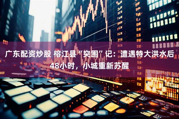 广东配资炒股 榕江县“突围”记：遭遇特大洪水后48小时，小城重新苏醒