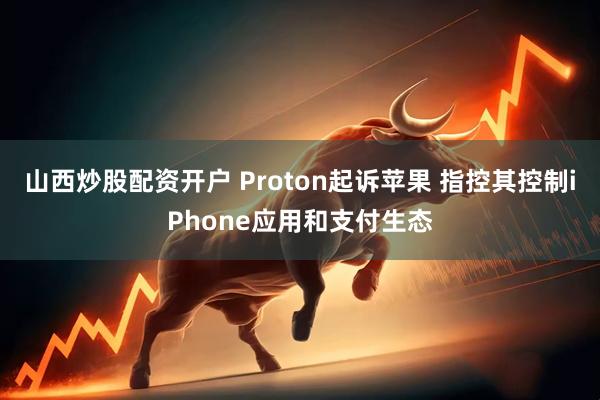 山西炒股配资开户 Proton起诉苹果 指控其控制iPhone应用和支付生态