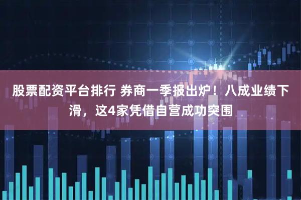 股票配资平台排行 券商一季报出炉！八成业绩下滑，这4家凭借自营成功突围