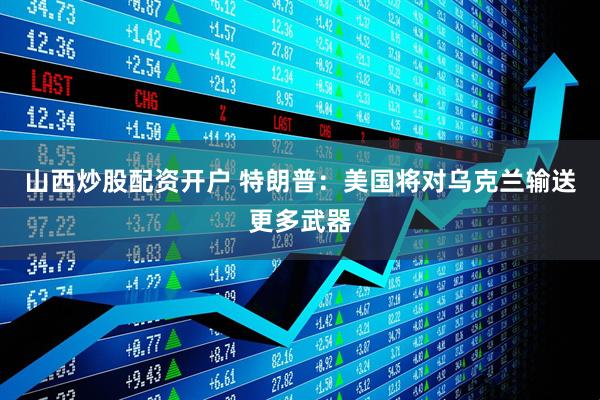 山西炒股配资开户 特朗普：美国将对乌克兰输送更多武器