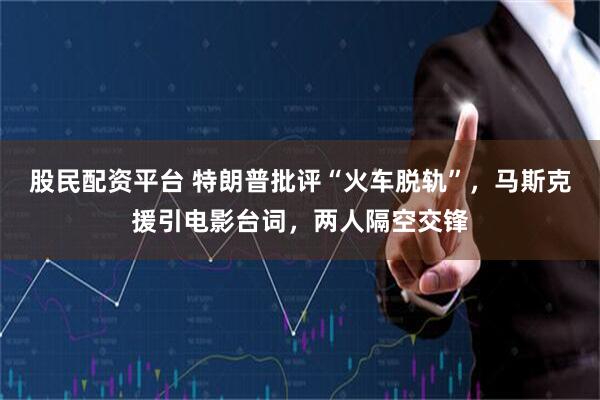 股民配资平台 特朗普批评“火车脱轨”，马斯克援引电影台词，两人隔空交锋