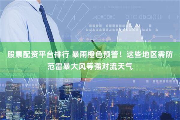 股票配资平台排行 暴雨橙色预警！这些地区需防范雷暴大风等强对流天气