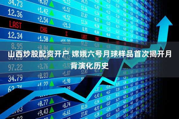 山西炒股配资开户 嫦娥六号月球样品首次揭开月背演化历史