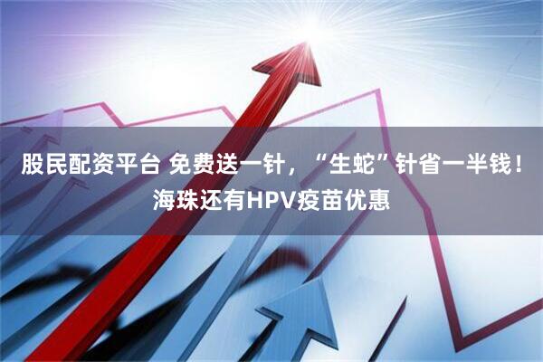 股民配资平台 免费送一针，“生蛇”针省一半钱！海珠还有HPV疫苗优惠