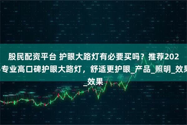 股民配资平台 护眼大路灯有必要买吗？推荐2025专业高口碑护眼大路灯，舒适更护眼_产品_照明_效果