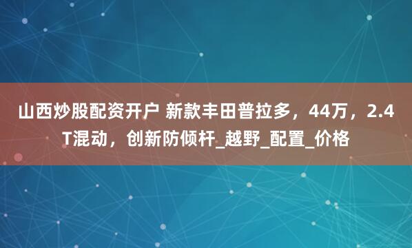 山西炒股配资开户 新款丰田普拉多，44万，2.4T混动，创新防倾杆_越野_配置_价格