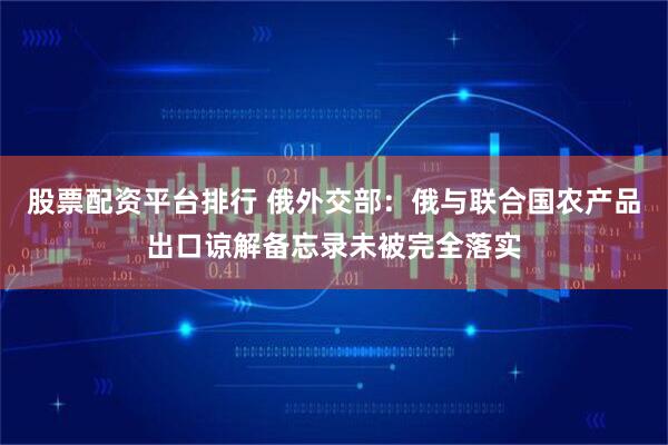 股票配资平台排行 俄外交部：俄与联合国农产品出口谅解备忘录未被完全落实