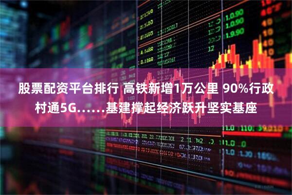股票配资平台排行 高铁新增1万公里 90%行政村通5G……基建撑起经济跃升坚实基座
