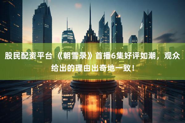 股民配资平台 《朝雪录》首播6集好评如潮，观众给出的理由出奇地一致！