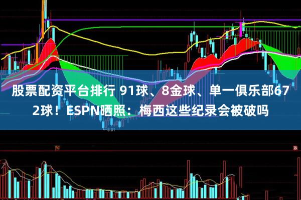 股票配资平台排行 91球、8金球、单一俱乐部672球！ESPN晒照：梅西这些纪录会被破吗