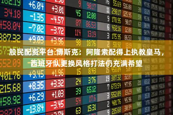 股民配资平台 博斯克：阿隆索配得上执教皇马，西班牙队更换风格打法仍充满希望
