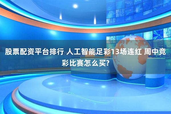 股票配资平台排行 人工智能足彩13场连红 周中竞彩比赛怎么买?