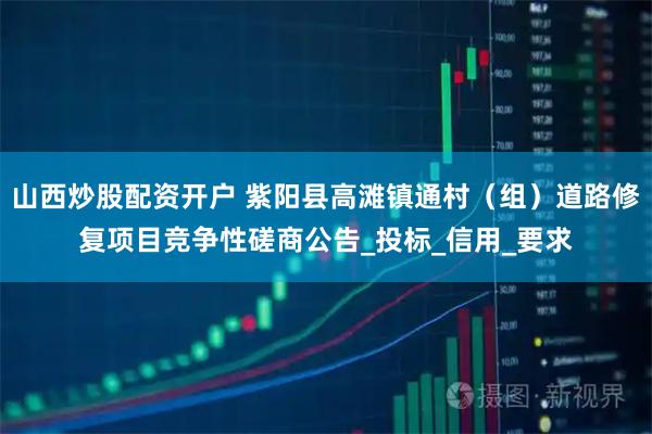 山西炒股配资开户 紫阳县高滩镇通村（组）道路修复项目竞争性磋商公告_投标_信用_要求
