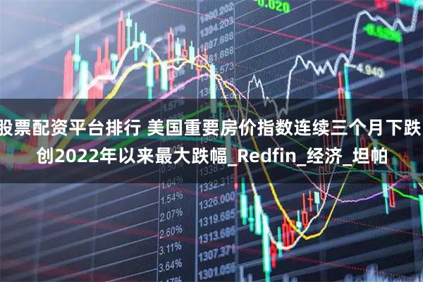 股票配资平台排行 美国重要房价指数连续三个月下跌，创2022年以来最大跌幅_Redfin_经济_坦帕