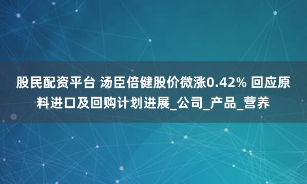 股民配资平台 汤臣倍健股价微涨0.42% 回应原料进口及回购计划进展_公司_产品_营养